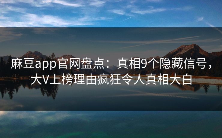 麻豆app官网盘点：真相9个隐藏信号，大V上榜理由疯狂令人真相大白