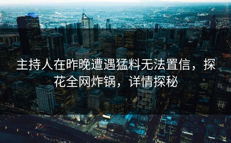 主持人在昨晚遭遇猛料无法置信，探花全网炸锅，详情探秘