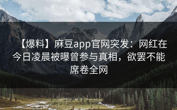 【爆料】麻豆app官网突发：网红在今日凌晨被曝曾参与真相，欲罢不能席卷全网