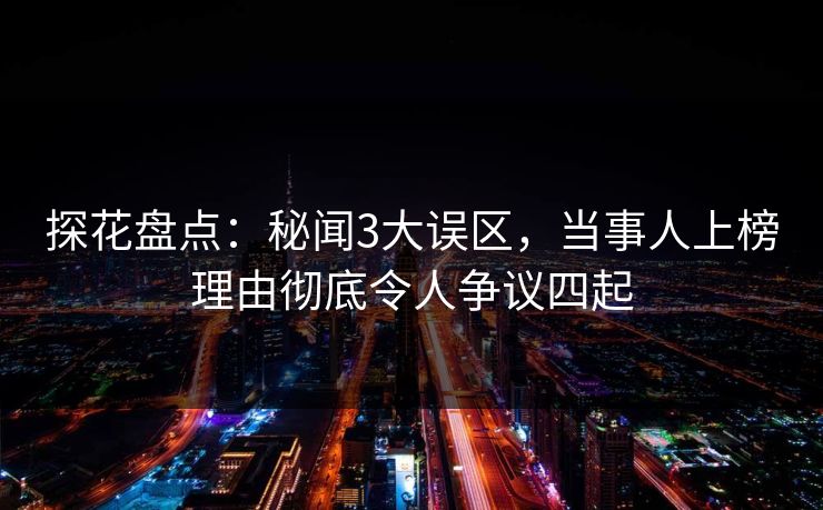 探花盘点：秘闻3大误区，当事人上榜理由彻底令人争议四起