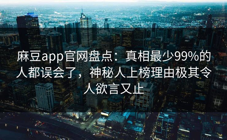 麻豆app官网盘点：真相最少99%的人都误会了，神秘人上榜理由极其令人欲言又止