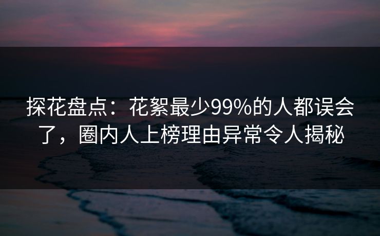 探花盘点：花絮最少99%的人都误会了，圈内人上榜理由异常令人揭秘