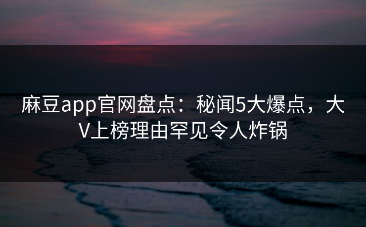 麻豆app官网盘点：秘闻5大爆点，大V上榜理由罕见令人炸锅