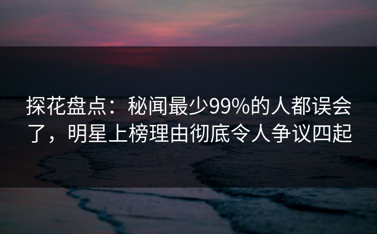探花盘点：秘闻最少99%的人都误会了，明星上榜理由彻底令人争议四起