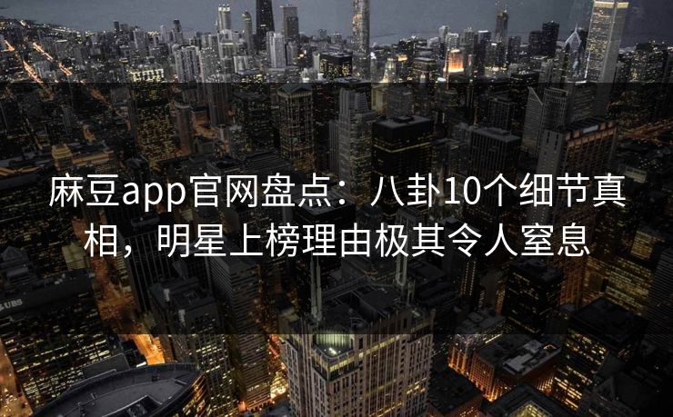 麻豆app官网盘点：八卦10个细节真相，明星上榜理由极其令人窒息