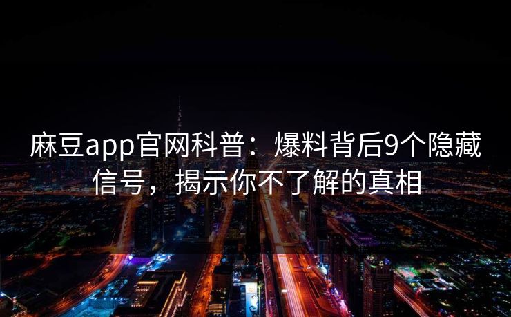 麻豆app官网科普：爆料背后9个隐藏信号，揭示你不了解的真相