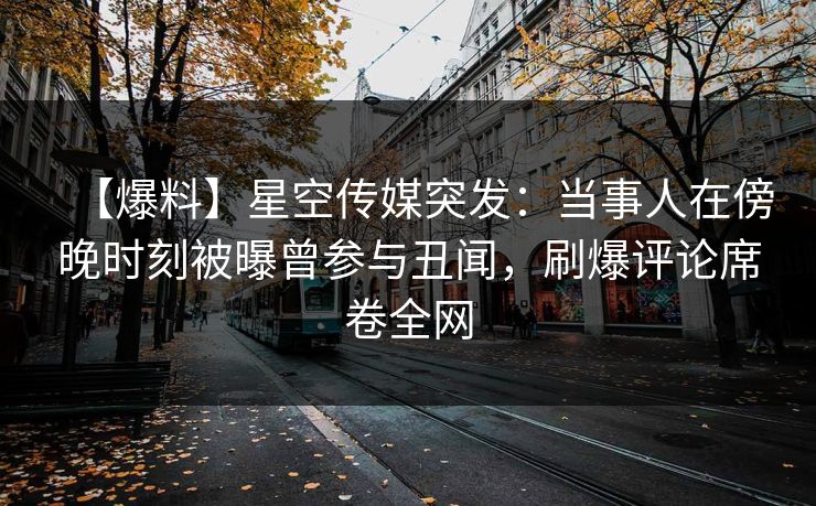 【爆料】星空传媒突发：当事人在傍晚时刻被曝曾参与丑闻，刷爆评论席卷全网