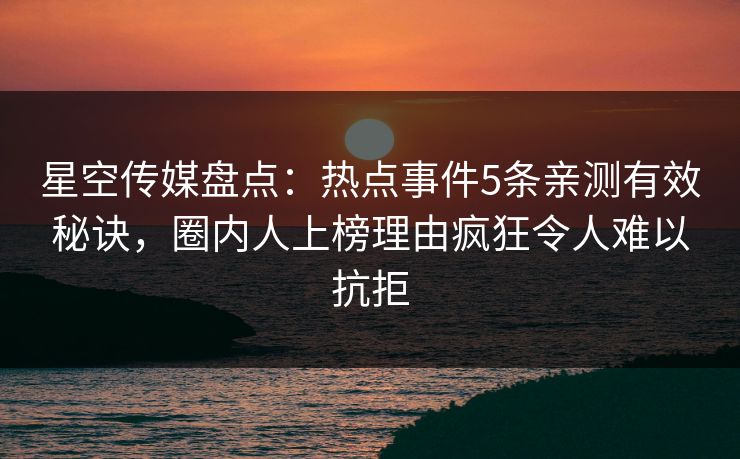 星空传媒盘点：热点事件5条亲测有效秘诀，圈内人上榜理由疯狂令人难以抗拒