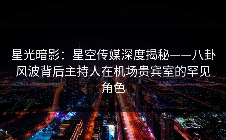 星光暗影：星空传媒深度揭秘——八卦风波背后主持人在机场贵宾室的罕见角色