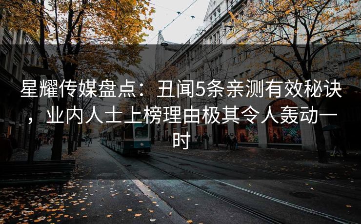 星耀传媒盘点:丑闻5条亲测有效秘诀,业内人士上榜理由极其令人轰动一时 星耀传媒盘点:丑闻5条亲测有效秘诀,业内人士上榜理由极其令人轰动一时