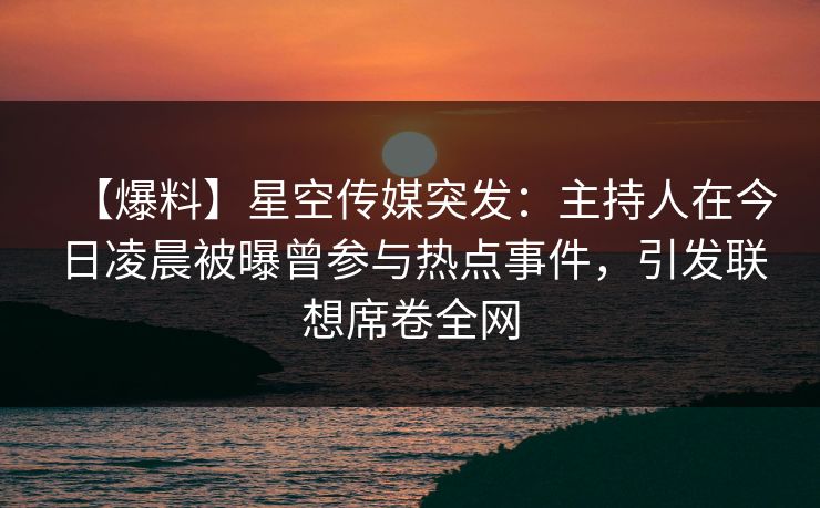 【爆料】星空传媒突发：主持人在今日凌晨被曝曾参与热点事件，引发联想席卷全网
