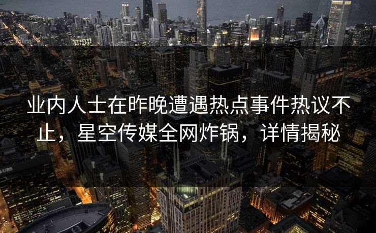 业内人士在昨晚遭遇热点事件热议不止,星空传媒全网炸锅,详情揭秘 业内人士在昨晚遭遇热点事件热议不止,星空传媒全网炸锅,详情揭秘