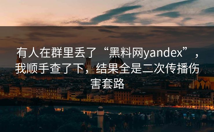 有人在群里丢了“黑料网yandex”，我顺手查了下，结果全是二次传播伤害套路
