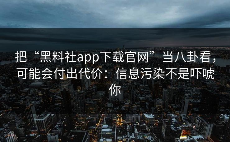 把“黑料社app下载官网”当八卦看，可能会付出代价：信息污染不是吓唬你