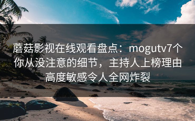 蘑菇影视在线观看盘点：mogutv7个你从没注意的细节，主持人上榜理由高度敏感令人全网炸裂