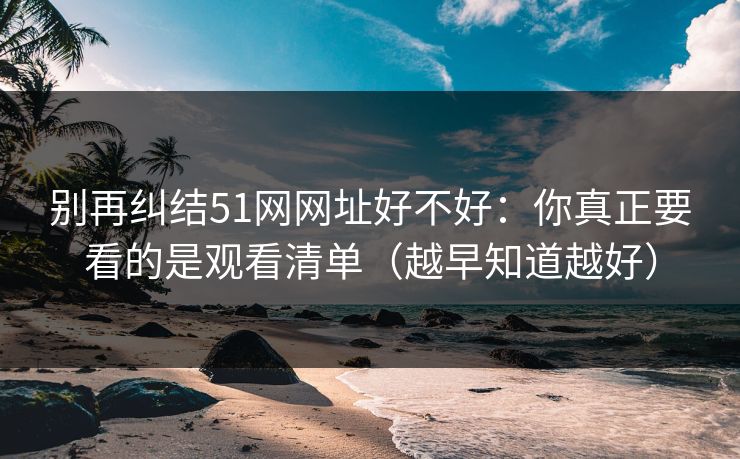 别再纠结51网网址好不好：你真正要看的是观看清单（越早知道越好）