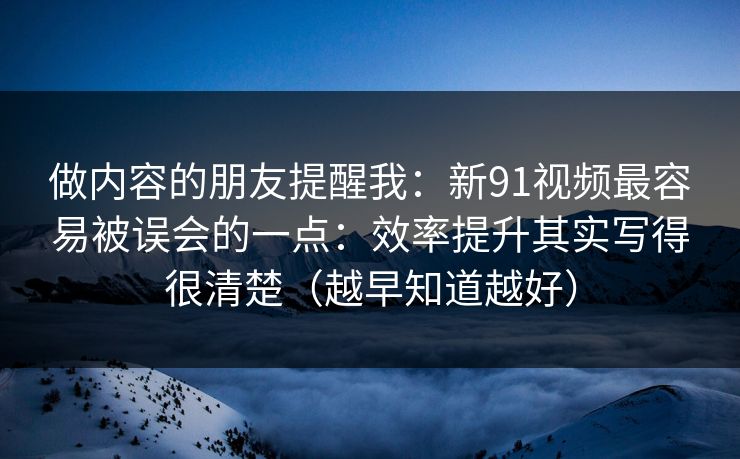 做内容的朋友提醒我：新91视频最容易被误会的一点：效率提升其实写得很清楚（越早知道越好）