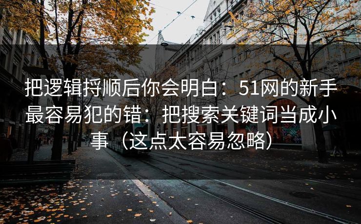 把逻辑捋顺后你会明白：51网的新手最容易犯的错：把搜索关键词当成小事（这点太容易忽略）