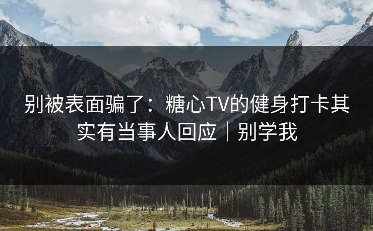 别被表面骗了：糖心TV的健身打卡其实有当事人回应｜别学我