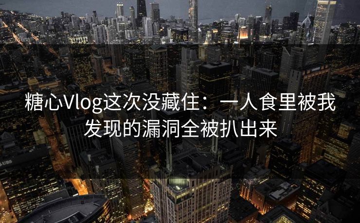 糖心Vlog这次没藏住：一人食里被我发现的漏洞全被扒出来