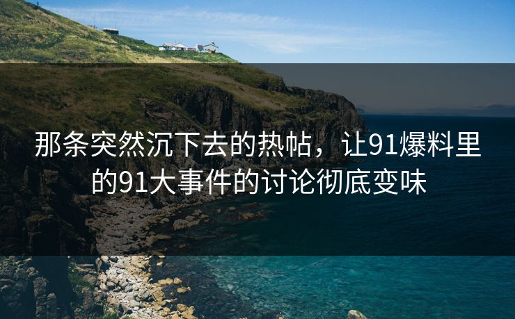 那条突然沉下去的热帖，让91爆料里的91大事件的讨论彻底变味