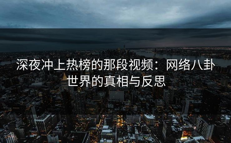 深夜冲上热榜的那段视频：网络八卦世界的真相与反思