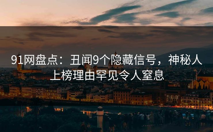 91网盘点：丑闻9个隐藏信号，神秘人上榜理由罕见令人窒息