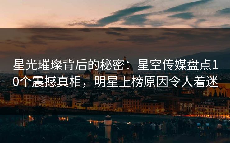星光璀璨背后的秘密：星空传媒盘点10个震撼真相，明星上榜原因令人着迷