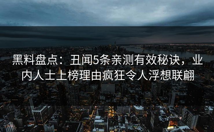 黑料盘点：丑闻5条亲测有效秘诀，业内人士上榜理由疯狂令人浮想联翩