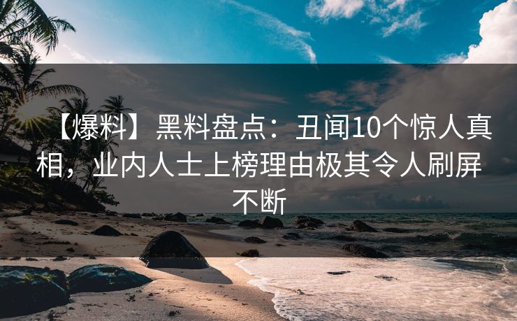 【爆料】黑料盘点：丑闻10个惊人真相，业内人士上榜理由极其令人刷屏不断