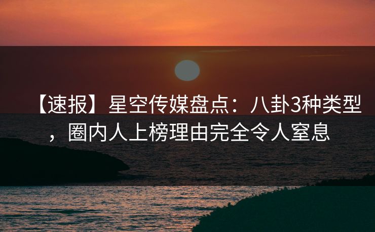 【速报】星空传媒盘点：八卦3种类型，圈内人上榜理由完全令人窒息