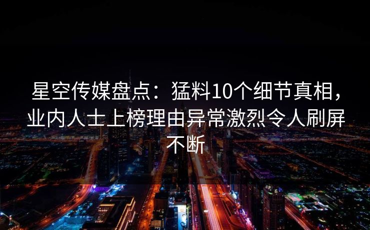星空传媒盘点：猛料10个细节真相，业内人士上榜理由异常激烈令人刷屏不断