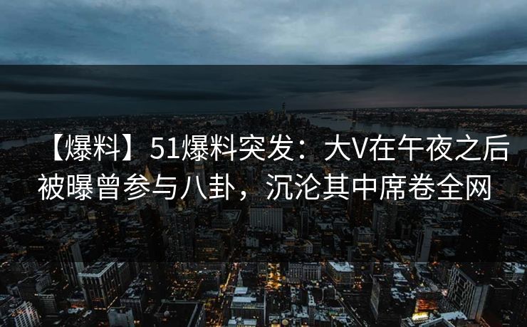 【爆料】51爆料突发：大V在午夜之后被曝曾参与八卦，沉沦其中席卷全网