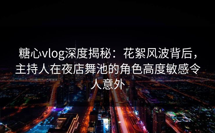糖心vlog深度揭秘:花絮风波背后,主持人在夜店舞池的角色高度敏感令人意外 糖心vlog深度揭秘:花絮风波背后,主持人在夜店舞池的角色高度敏感令人意外