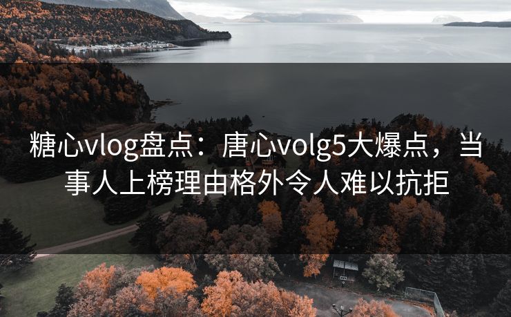 糖心vlog盘点：唐心volg5大爆点，当事人上榜理由格外令人难以抗拒
