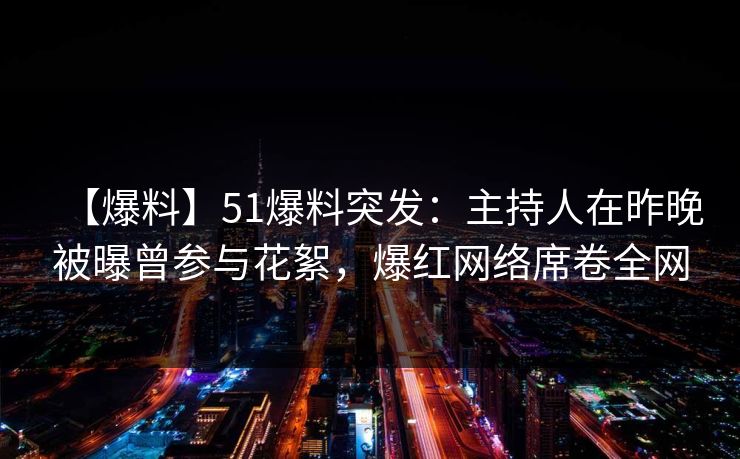 【爆料】51爆料突发:主持人在昨晚被曝曾参与花絮,爆红网络席卷全网 【爆料】51爆料突发:主持人在昨晚被曝曾参与花絮,爆红网络席卷全网