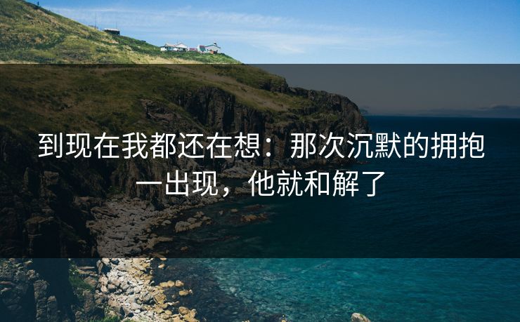 到现在我都还在想:那次沉默的拥抱一出现,他就和解了 到现在我都还在想:那次沉默的拥抱一出现,他就和解了