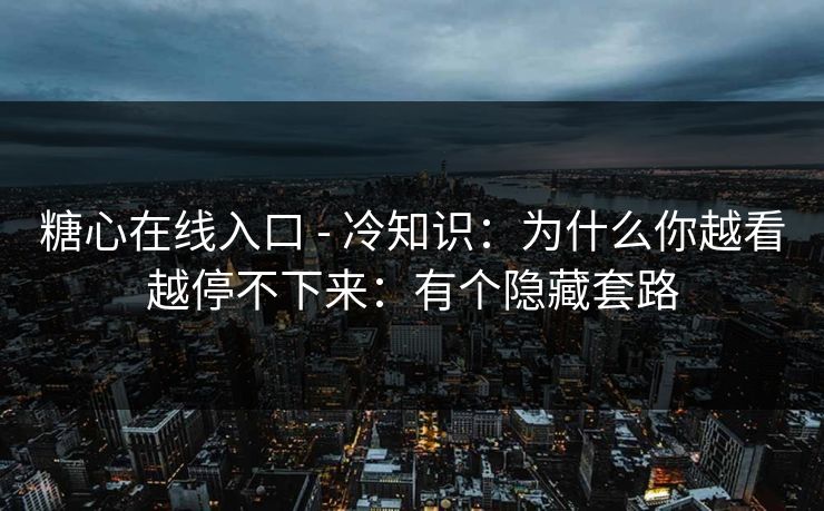 糖心在线入口 - 冷知识：为什么你越看越停不下来：有个隐藏套路