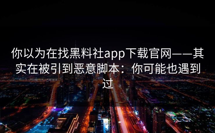 你以为在找黑料社app下载官网——其实在被引到恶意脚本：你可能也遇到过