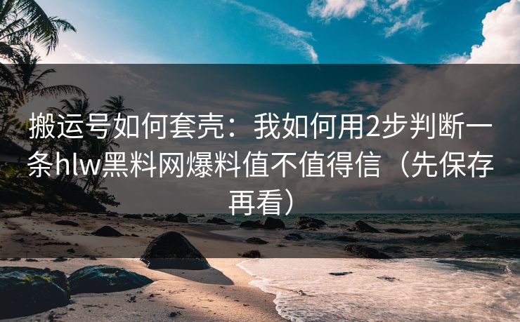 搬运号如何套壳：我如何用2步判断一条hlw黑料网爆料值不值得信（先保存再看）