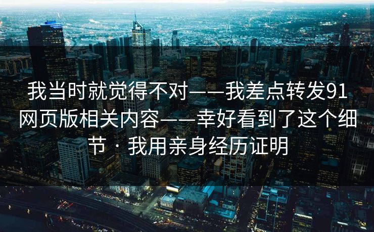 我当时就觉得不对——我差点转发91网页版相关内容——幸好看到了这个细节 · 我用亲身经历证明